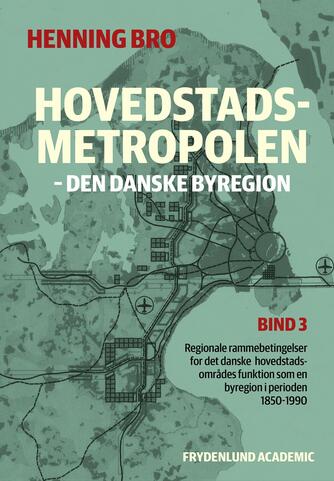 Henning Bro: Hovedstadsmetropolen : den danske byregion : regionale rammebetingelser for det danske hovedstadsområdes funktion som en byregion i perioden 1850-1990. Bind 3