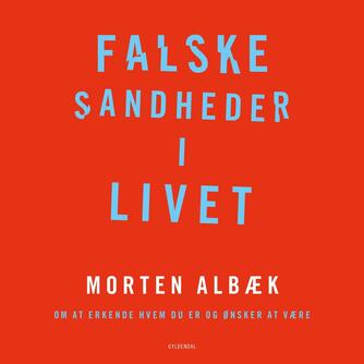 Morten Albæk: Falske sandheder i livet : om at erkende, hvem du er og ønsker at være