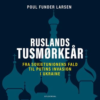 Poul Funder Larsen: Ruslands tusmørkeår : fra Sovjetunionens fald til Putin og krigen i Ukraine