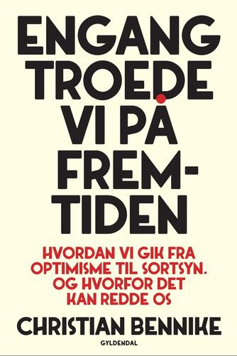 Christian Aagaard Bennike: Engang troede vi på fremtiden : hvordan vi gik fra optimisme til sortsyn : og hvorfor det kan redde os