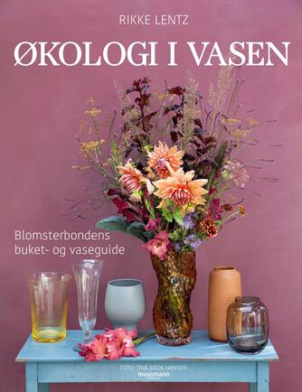 Rikke Lentz: Økologi i vasen : blomsterbondens buket- og vaseguide
