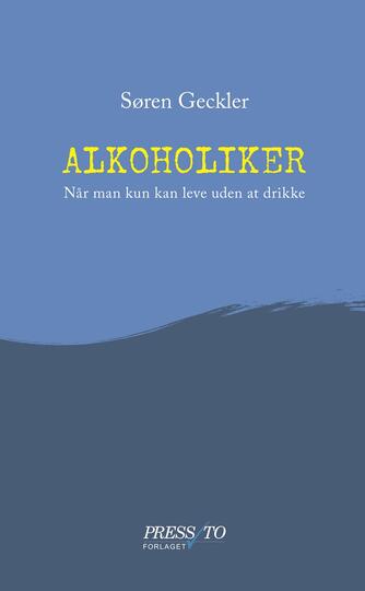 Søren Geckler: Alkoholiker : når man kun kan leve uden at drikke