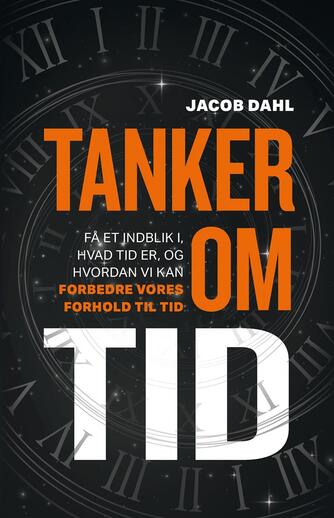 Jacob Dahl (f. 1964): Tanker om tid : få et indblik i, hvad tid er, og hvordan vi kan forbedre vores forhold til tid