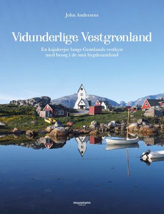 John Andersen (f. 1943-06-30): John Andersens vidunderlige Vestgrønland : en kajakrejse langs Grønlands vestkyst med besøg i de små bygdesamfund