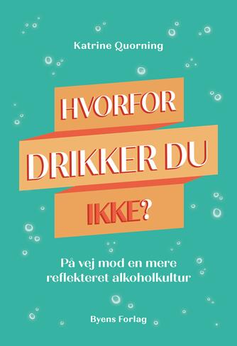 Katrine Quorning: Hvorfor drikker du ikke? : på vej mod en mere reflekteret alkoholkultur