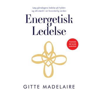 Gitte Madelaire: Energetisk ledelse : læg gårsdagens ledelse på hylden og stå stærkt i en foranderlig verden : fremkald det sande potentiale