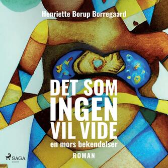 Henriette Borup Borregaard: Det som ingen vil vide : en mors bekendelser