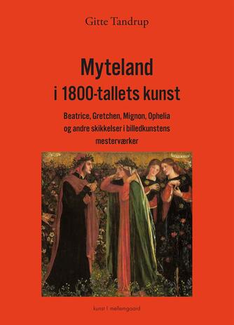 Gitte Tandrup: Myteland i 1800-tallets kunst : Beatrice, Gretchen, Mignon, Ophelia og andre skikkelser i billedkunstens mesterværker : kunst