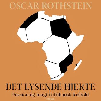 Oscar Rothstein: Det lysende hjerte : passion og magt i afrikansk fodbold