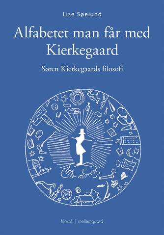 Lise Søelund: Alfabetet man får med Kierkegaard : Søren Kierkegaards filosofi