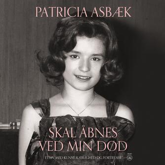 Patricia Asbæk: Skal åbnes ved min død : et liv med kunst, kærlighed og fortielser