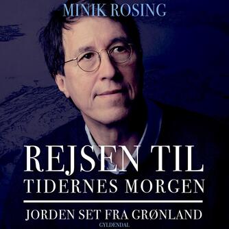 Minik Rosing: Rejsen til tidernes morgen : Jorden set fra Grønland