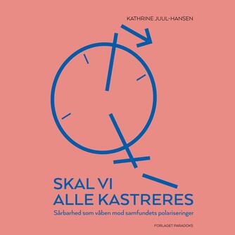 Kathrine Juul-Hansen (f. 1971): Skal vi alle kastreres : sårbarhed som våben mod samfundets polariseringer