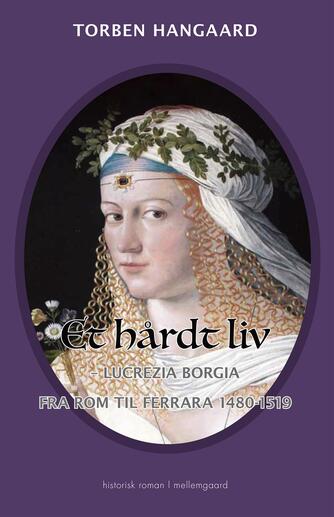 Torben Hangaard (f. 1950): Et hårdt liv : Lucrezia Borgia fra Rom til Ferrara 1480-1519 : historisk roman