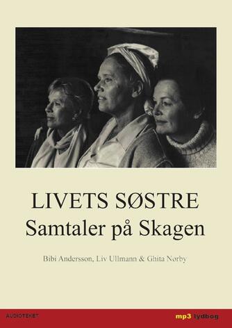 Liv Ullmann, Ghita Nørby, Bibi Andersson: Livets søstre : samtaler på Skagen