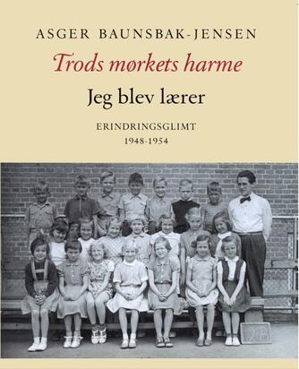 Asger Baunsbak-Jensen: Trods mørkets harme : jeg blev lærer : erindringsglimt 1948-1954