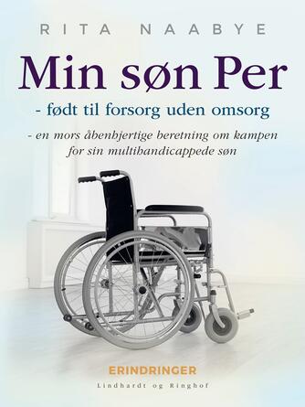 Rita Naabye: Min søn Per : født til forsorg uden omsorg : en mors åbenhjertige beretning om kampen for sin multihandicappede søn
