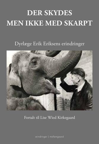 Lise Wied Kirkegaard: Der skydes men ikke med skarpt : dyrlæge Erik Eriksens erindringer : erindringer