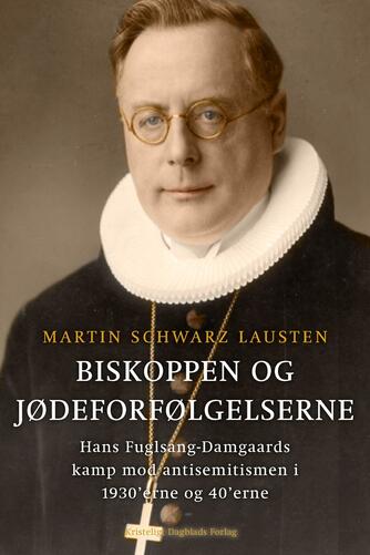 Martin Schwarz Lausten: Biskoppen og jødeforfølgelserne : Hans Fuglsang-Damgaards kamp mod antisemitismen i 1930'erne og 40'erne
