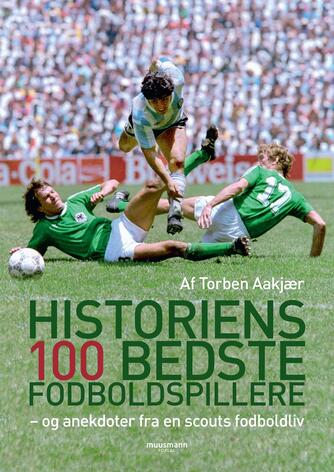 Torben Aakjær: Historiens 100 bedste fodboldspillere : - og anekdoter fra en scouts fodboldliv