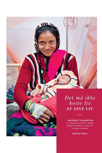 Kirsten Weiss: Det må ikke koste liv at give liv : Maternity Foundation - fra lille dansk NGO til global digital frontløber i kamp for kvinders sundhed