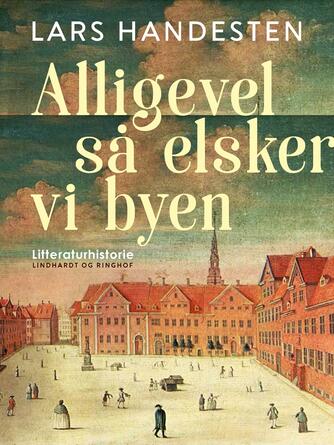 Lars Handesten: Alligevel så elsker vi byen : tolv kapitler af Københavns litteraturhistorie