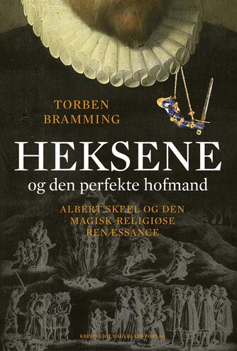 Torben Bramming: Heksene og den perfekte hofmand : Albert Skeel og den magisk-religiøse renæssance