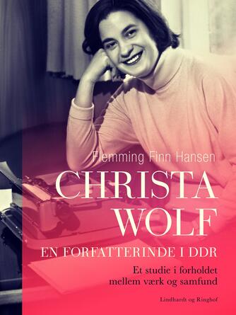 Flemming Finn Hansen (f. 1956): Christa Wolf - en forfatterinde i DDR : et studie i forholdet mellem værk og samfund