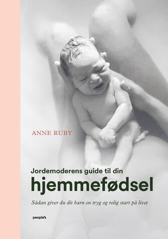 Anne Ruby: Jordemoderens guide til din hjemmefødsel : sådan giver du dit barn en tryg og rolig start på livet