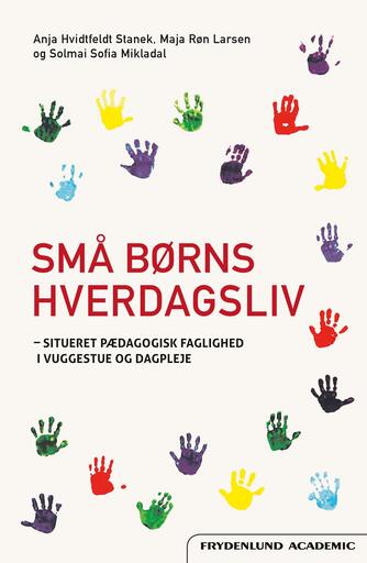 Solmai Sofia Mikladal, Anja Hvidtfeldt Stanek, Maja Røn Larsen: Små børns hverdagsliv : situeret pædagogisk faglighed i vuggestue og dagpleje