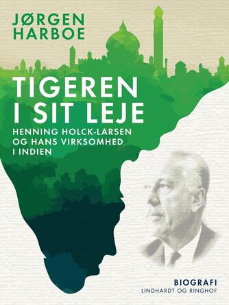Jørgen Harboe: Tigeren i sit leje : Henning Holck-Larsen og hans virksomhed i Indien
