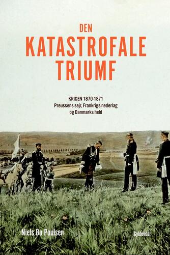 Niels Bo Poulsen: Den katastrofale triumf : krigen 1870-1871 : Preussens sejr, Frankrigs nederlag og Danmarks held