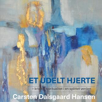 Carsten Dalsgaard Hansen: Et udelt hjerte : kristen spiritualitet i en splittet verden