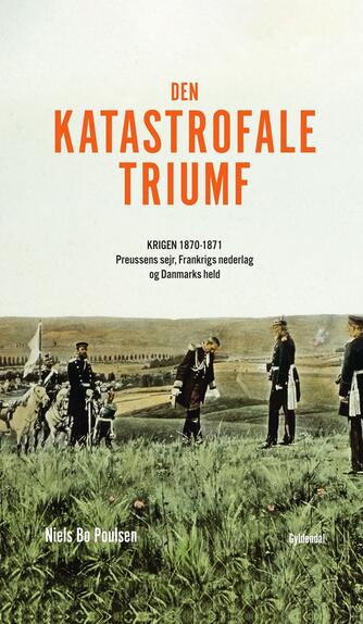 Niels Bo Poulsen: Den katastrofale triumf : krigen 1870-1871 : Preussens sejr, Frankrigs nederlag og Danmarks held