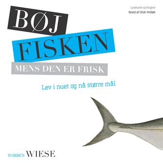 Torben Wiese: Bøj fisken mens den er frisk : lev i nuet og nå større mål