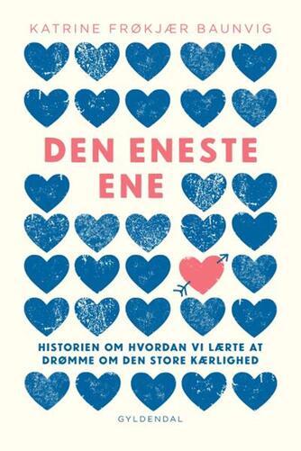 Katrine Frøkjær Baunvig: Den eneste ene : historien om hvordan vi lærte at drømme om den store kærlighed