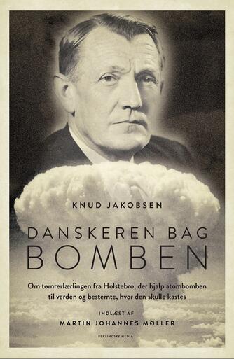 Knud Jakobsen (f. 1945): Danskeren bag bomben : om tømrerlærlingen fra Holstebro, der hjalp atombomben til verden og bestemte, hvor den skulle kastes
