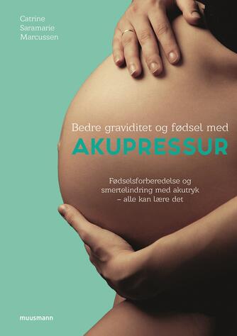 Catrine Saramarie Marcussen: Bedre graviditet og fødsel med akupressur : fødselsforberedelse og smertelindring med akutryk - alle kan lære det