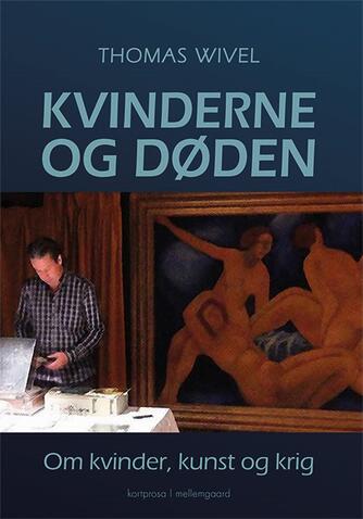 Thomas Wivel: Kvinderne og døden : om kvinder, kunst og krig : kortprosa