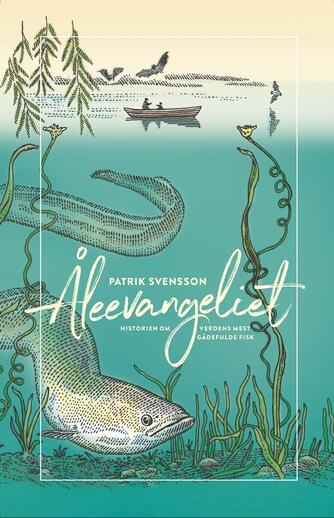 Patrik Svensson (f. 1972): Åleevangeliet : historien om verdens mest gådefulde fisk