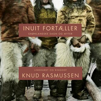 Knud Rasmussen (f. 1879): Inuit fortæller : grønlændernes sagn og myter. Bind 1, Frederikshåb, Julianehåb og Nanortalik