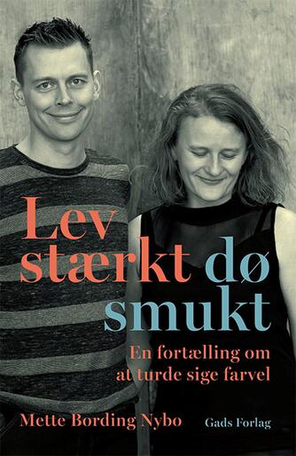 Mette Bording Nybo (f. 1974): Lev stærkt - dø smukt : en fortælling om at turde sige farvel