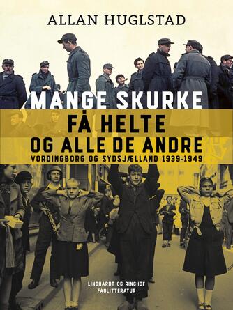 Allan Huglstad: Mange skurke få helte - og alle de andre : Vordingborg og Sydsjælland 1939-1949