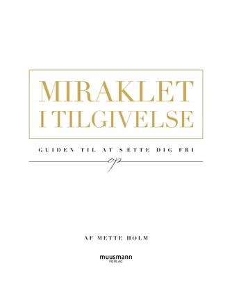 Mette Holm (f. 1973): Miraklet i tilgivelse : guiden til at sætte dig fri