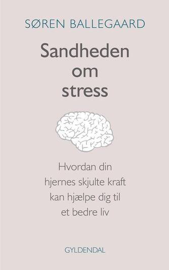 Søren Ballegaard: Sandheden om stress : hvordan din hjernes skjulte kraft kan hjælpe dig til et bedre liv