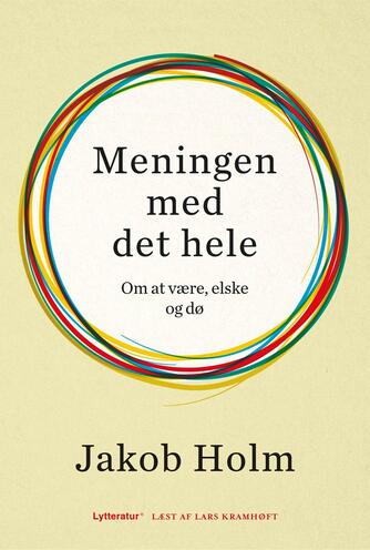 Jakob Holm (f. 1973-02-01): Meningen med det hele : om at være, elske og dø