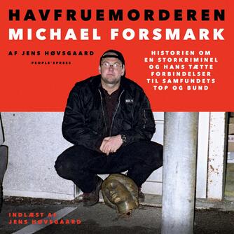 Jens Høvsgaard: Havfruemorderen Michael Forsmark : historien om en storkriminel og hans tætte forbindelser til samfundets top og bund