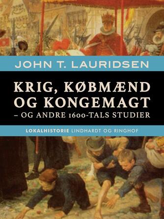 John T. Lauridsen (f. 1951): Krig, købmænd og kongemagt - og andre 1600-tals studier