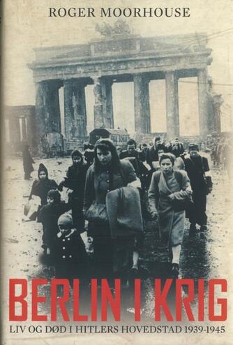 Roger Moorhouse: Berlin i krig : liv og død i Hitlers hovedstad 1939-1945
