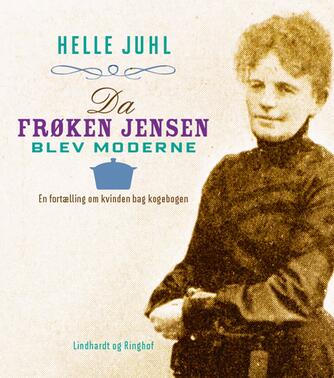 Helle Juhl: Da frøken Jensen blev moderne : en fortælling om kvinden bag kogebogen